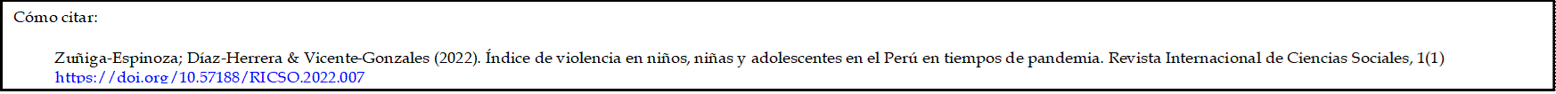 Cómo citar:

          Zuñiga-Espinoza; Díaz-Herrera & Vicente-Gonzales (2022). Índice de violencia en niños, niñas y adolescentes en el Perú en tiempos de pandemia. Revista Internacional de Ciencias Sociales, 1(1) https://doi.org/10.57188/RICSO.2022.007
