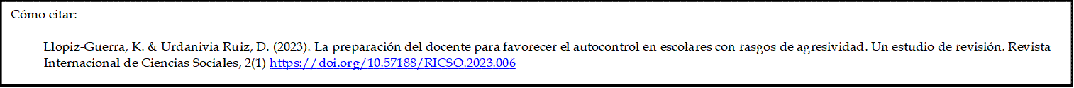 Cómo citar:

          Llopiz-Guerra, K. & Urdanivia Ruiz, D. (2023). La preparación del docente para favorecer el autocontrol en escolares con rasgos de agresividad. Un estudio de revisión. Revista Internacional de Ciencias Sociales, 2(1) https://doi.org/10.57188/RICSO.2023.006

