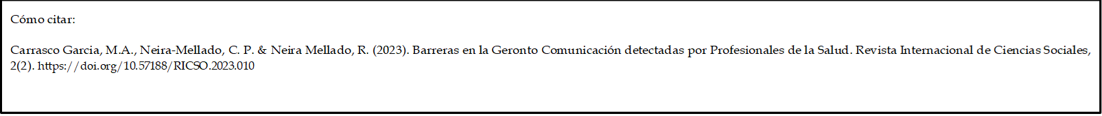 Cómo citar: 

Carrasco Garcia, M.A., Neira-Mellado, C. P. & Neira Mellado, R. (2023). Barreras en la Geronto Comunicación detectadas por Profesionales de la Salud. Revista Internacional de Ciencias Sociales, 2(2). https://doi.org/10.57188/RICSO.2023.010     

